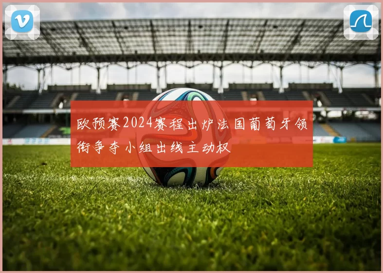 欧预赛2024赛程出炉法国葡萄牙领衔争夺小组出线主动权
