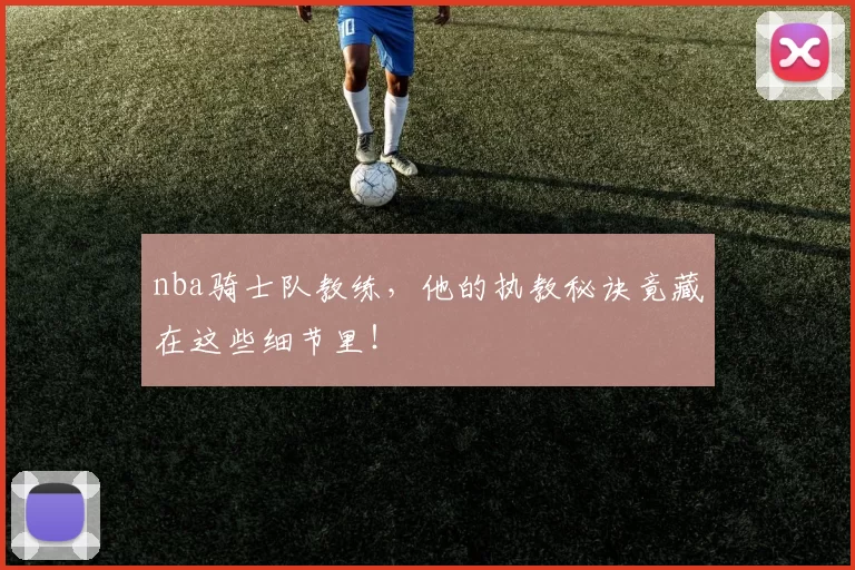 nba骑士队教练，他的执教秘诀竟藏在这些细节里！