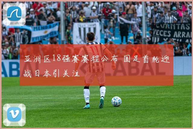 亚洲区18强赛赛程公布 国足首轮迎战日本引关注