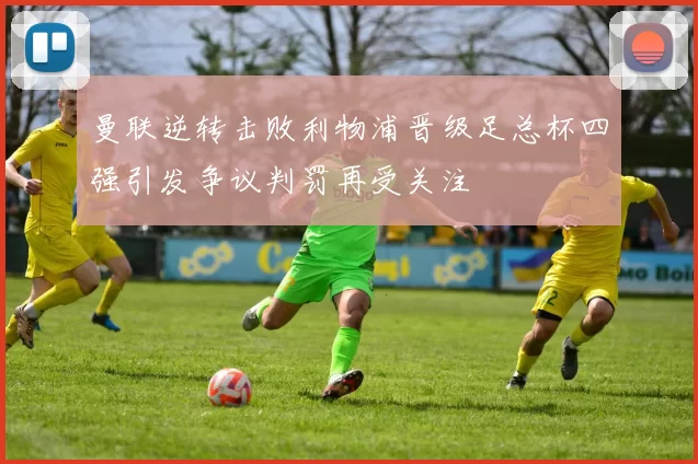 曼联逆转击败利物浦晋级足总杯四强引发争议判罚再受关注