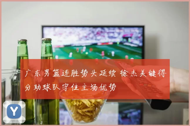 广东男篮连胜势头延续 徐杰关键得分助球队守住主场优势