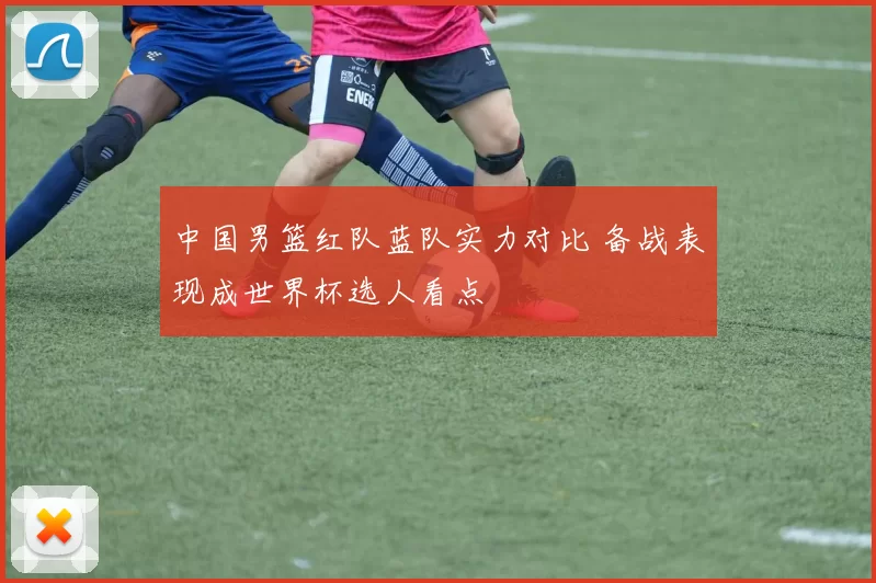 中国男篮红队蓝队实力对比 备战表现成世界杯选人看点