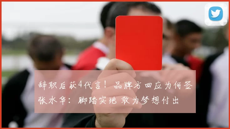 辞职后获4代言！品牌方回应为何签张水华：脚踏实地 敢为梦想付出