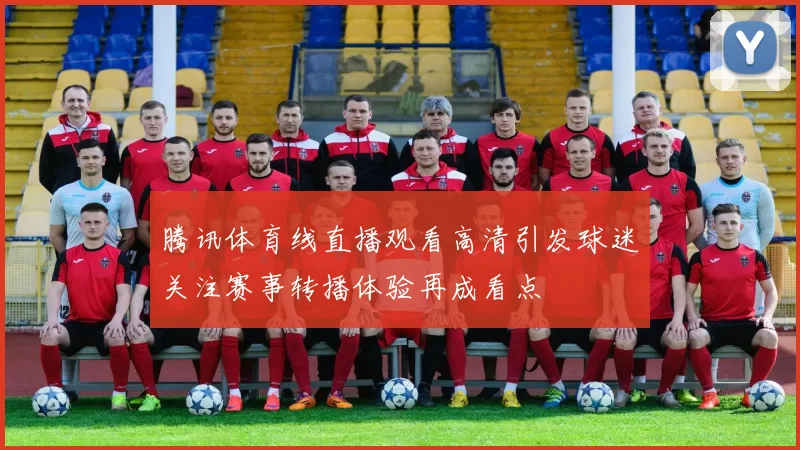 腾讯体育线直播观看高清引发球迷关注赛事转播体验再成看点