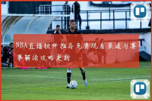 NBA直播软件推荐免费观看渠道与赛事解读攻略更新