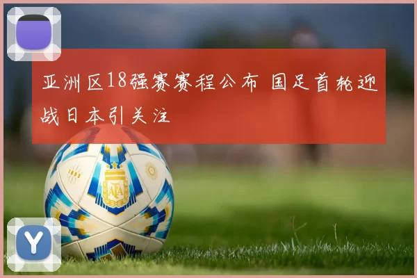 亚洲区18强赛赛程公布 国足首轮迎战日本引关注