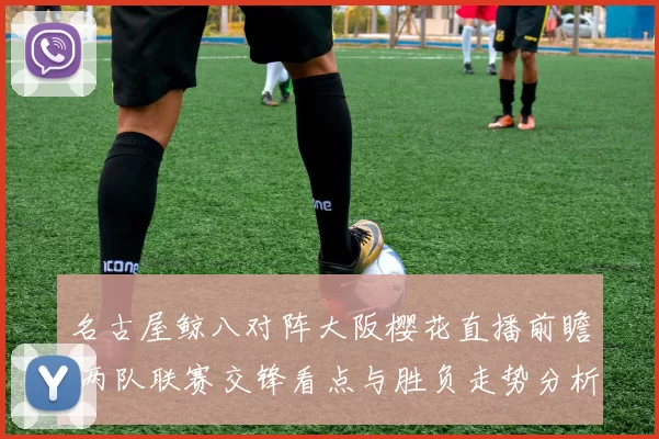 名古屋鲸八对阵大阪樱花直播前瞻 两队联赛交锋看点与胜负走势分析
