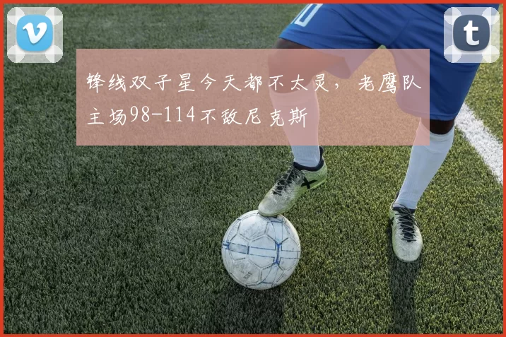 锋线双子星今天都不太灵，老鹰队主场98-114不敌尼克斯