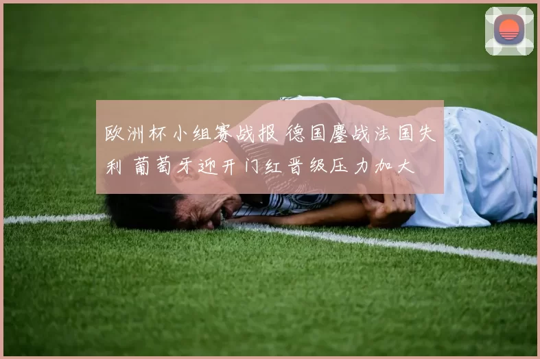 欧洲杯小组赛战报 德国鏖战法国失利 葡萄牙迎开门红晋级压力加大