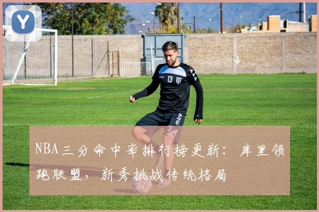 NBA三分命中率排行榜更新:库里领跑联盟,新秀挑战传统格局