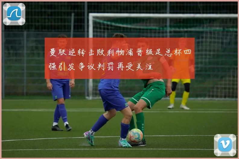曼联逆转击败利物浦晋级足总杯四强引发争议判罚再受关注