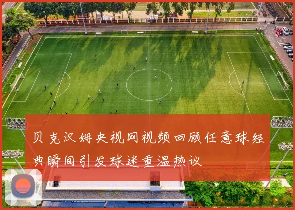 贝克汉姆央视网视频回顾任意球经典瞬间引发球迷重温热议