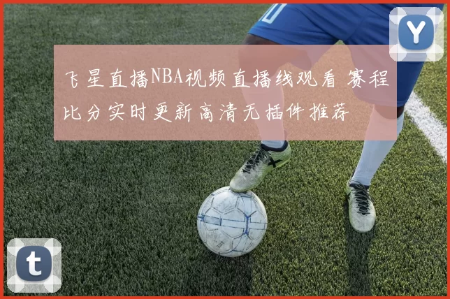 飞星直播NBA视频直播线观看 赛程比分实时更新高清无插件推荐