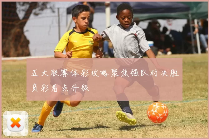 五大联赛体彩攻略聚焦强队对决胜负彩看点升级
