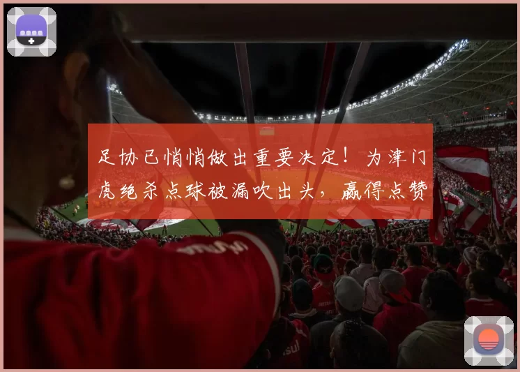 足协已悄悄做出重要决定!为津门虎绝杀点球被漏吹出头,赢得点赞