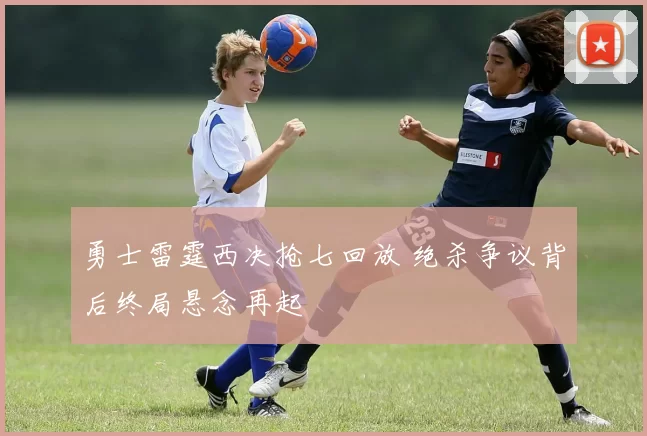 勇士雷霆西决抢七回放 绝杀争议背后终局悬念再起