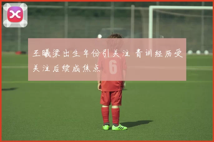 王曦梁出生年份引关注 青训经历受关注后续成焦点