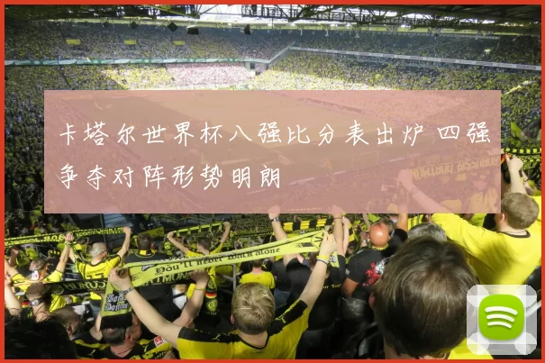 卡塔尔世界杯八强比分表出炉 四强争夺对阵形势明朗