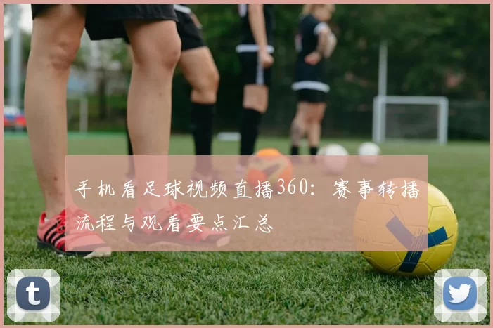 手机看足球视频直播360：赛事转播流程与观看要点汇总