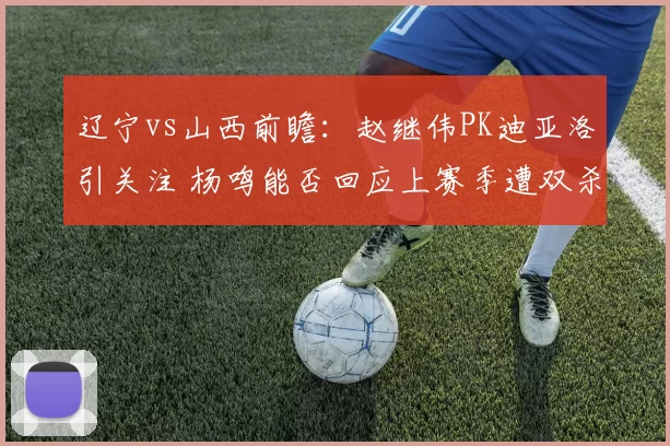 辽宁vs山西前瞻:赵继伟PK迪亚洛引关注 杨鸣能否回应上赛季遭双杀