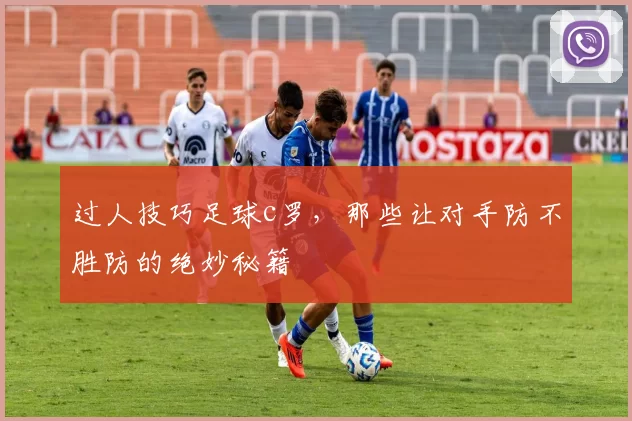 过人技巧足球c罗，那些让对手防不胜防的绝妙秘籍
