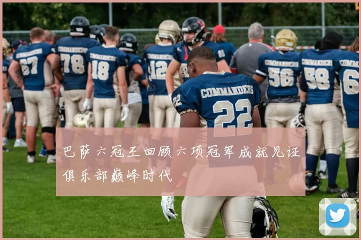 巴萨六冠王回顾六项冠军成就见证俱乐部巅峰时代