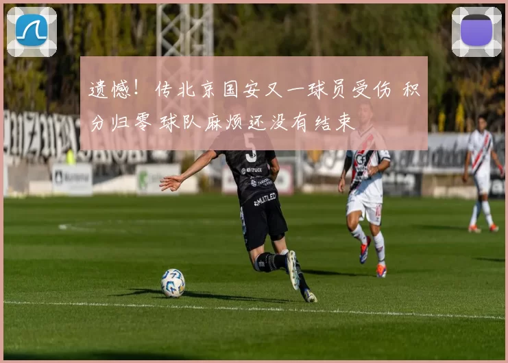 遗憾！传北京国安又一球员受伤 积分归零 球队麻烦还没有结束