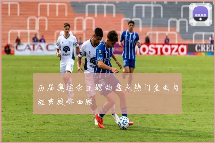历届奥运会主题曲盘点热门金曲与经典旋律回顾