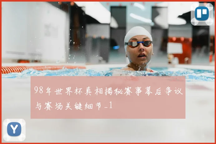98年世界杯真相揭秘赛事幕后争议与赛场关键细节_1