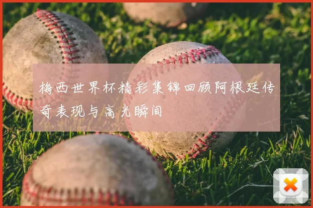 梅西世界杯精彩集锦回顾阿根廷传奇表现与高光瞬间