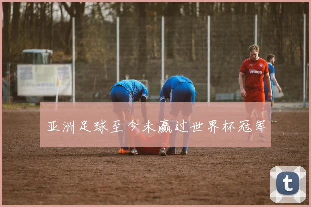 亚洲足球至今未赢过世界杯冠军