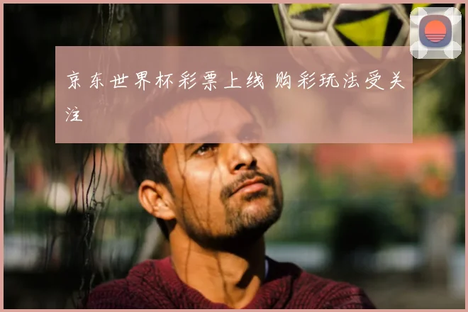 京东世界杯彩票上线 购彩玩法受关注