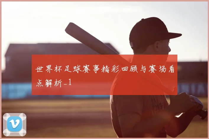 世界杯足球赛事精彩回顾与赛场看点解析_1