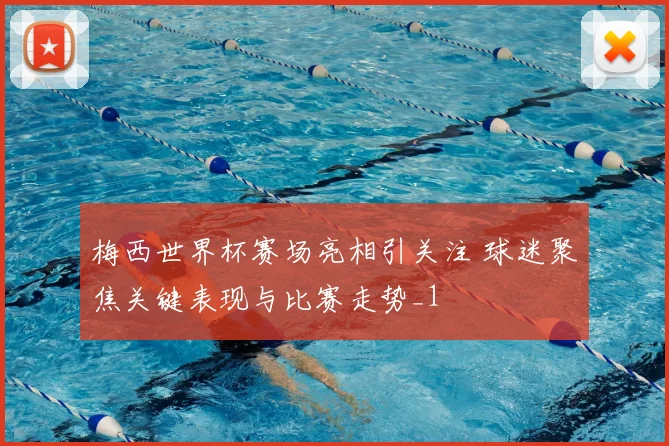 梅西世界杯赛场亮相引关注 球迷聚焦关键表现与比赛走势_1
