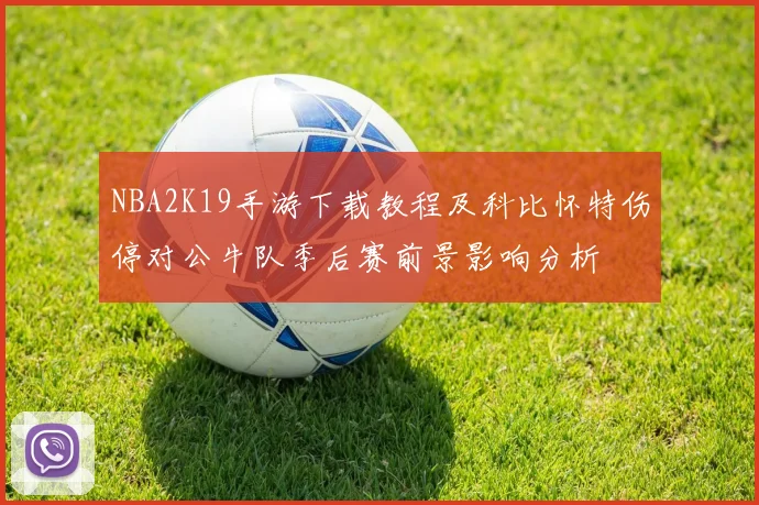 NBA2K19手游下载教程及科比怀特伤停对公牛队季后赛前景影响分析