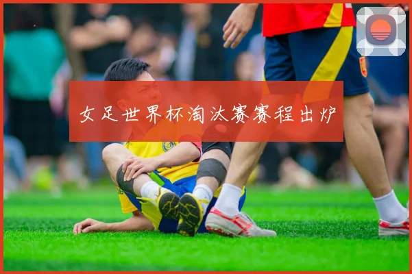 女足世界杯淘汰赛赛程出炉