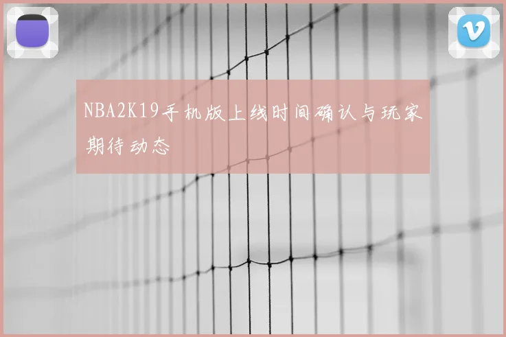 NBA2K19手机版上线时间确认与玩家期待动态