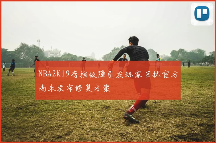 NBA2K19存档故障引发玩家困扰官方尚未发布修复方案