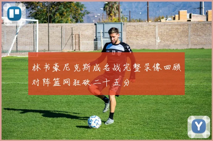林书豪尼克斯成名战完整录像回顾对阵篮网狂砍二十五分