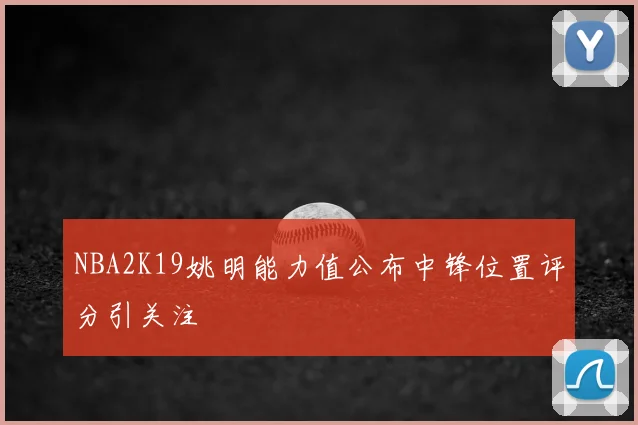 NBA2K19姚明能力值公布中锋位置评分引关注