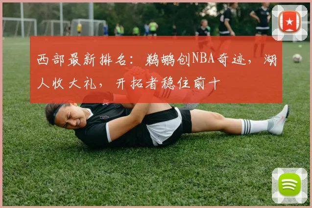 西部最新排名：鹈鹕创NBA奇迹，湖人收大礼，开拓者稳住前十
