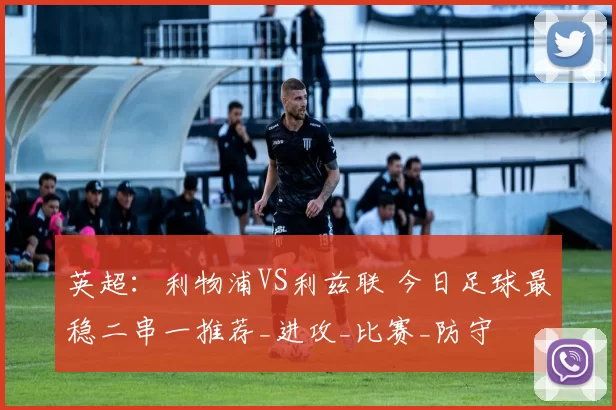 英超：利物浦VS利兹联 今日足球最稳二串一推荐_进攻_比赛_防守