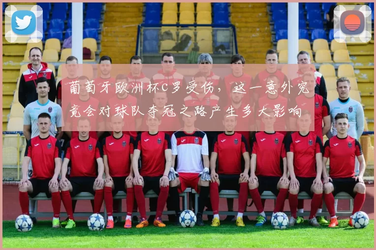 葡萄牙欧洲杯c罗受伤,这一意外究竟会对球队夺冠之路产生多大影响?