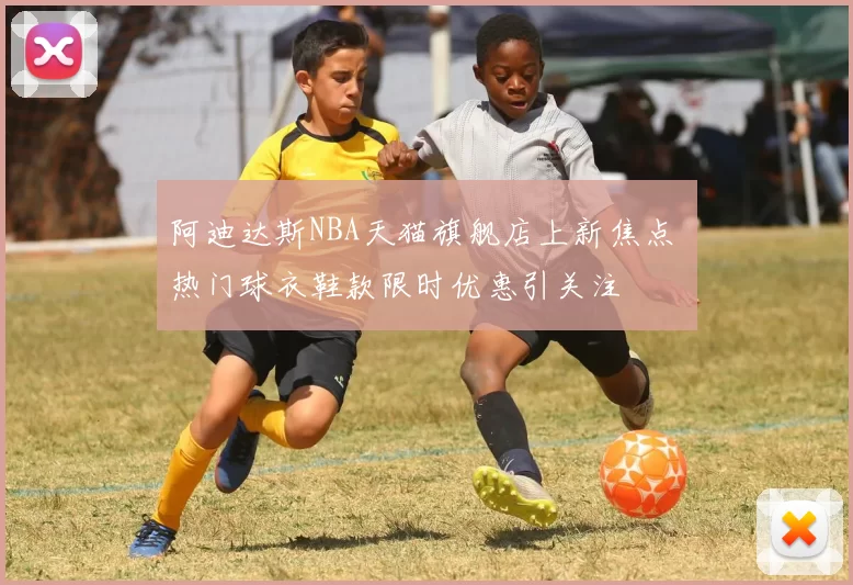 阿迪达斯NBA天猫旗舰店上新焦点 热门球衣鞋款限时优惠引关注