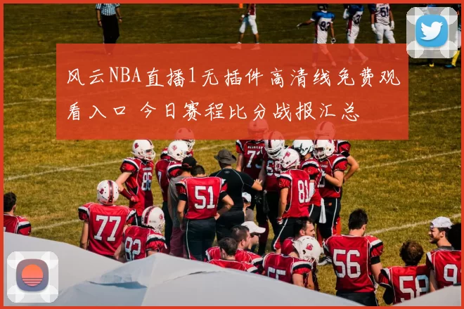 风云NBA直播1无插件高清线免费观看入口 今日赛程比分战报汇总