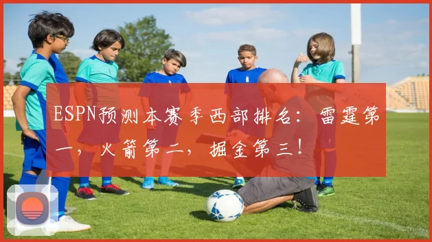 ESPN预测本赛季西部排名：雷霆第一，火箭第二，掘金第三！