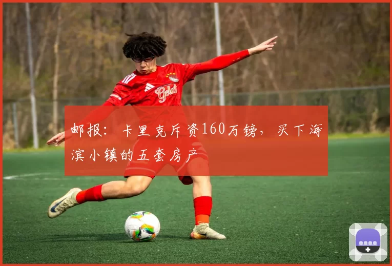 邮报：卡里克斥资160万镑，买下海滨小镇的五套房产