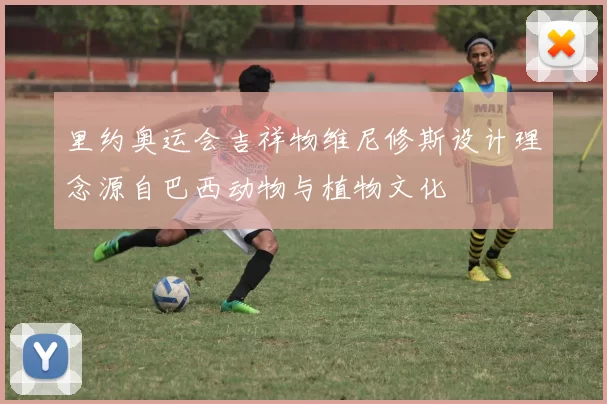 里约奥运会吉祥物维尼修斯设计理念源自巴西动物与植物文化