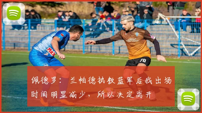 佩德罗：兰帕德执教蓝军后我出场时间明显减少，所以决定离开