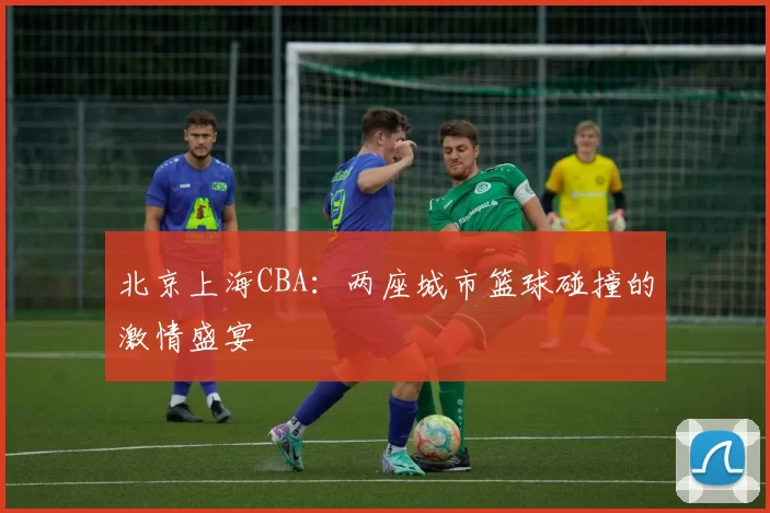 北京上海CBA：两座城市篮球碰撞的激情盛宴